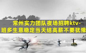 常州实力团队夜场招聘ktv-班多生意稳定当天结高薪不要犹豫